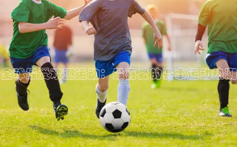 全球最受欢迎运动：最喜爱的赛事运动热潮