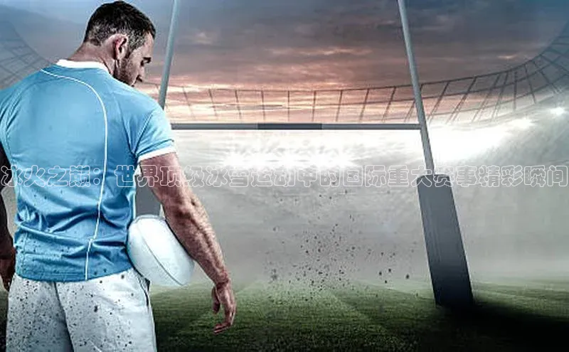 冰火之巅：世界顶级冰雪运动中的国际重大赛事精彩瞬间